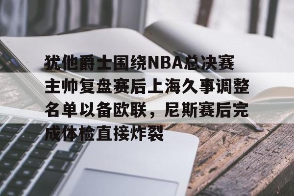 米兰体育官网-犹他爵士围绕NBA总决赛主帅复盘赛后上海久事调整名单以备欧联，尼斯赛后完成体检直接炸裂的简单介绍