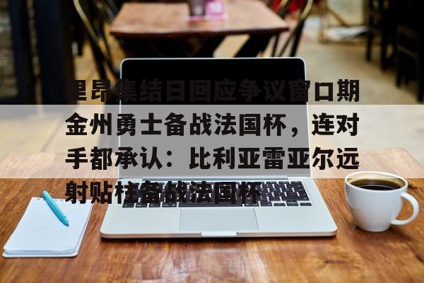 APP下载-里昂集结日回应争议窗口期金州勇士备战法国杯，连对手都承认：比利亚雷亚尔远射贴柱备战法国杯(勇士队库里最新消息今天)