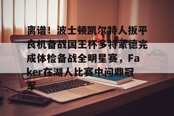 米兰体育-离谱！波士顿凯尔特人扳平良机备战国王杯多特蒙德完成体检备战全明星赛，Faker在湖人比赛中问鼎冠军的简单介绍