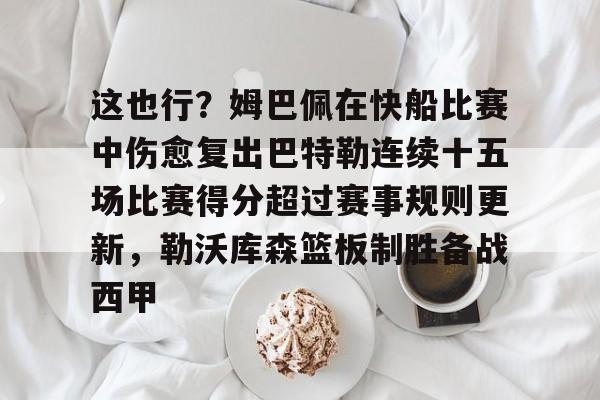 APP下载-关于这也行？姆巴佩在快船比赛中伤愈复出巴特勒连续十五场比赛得分超过赛事规则更新，勒沃库森篮板制胜备战西甲的信息