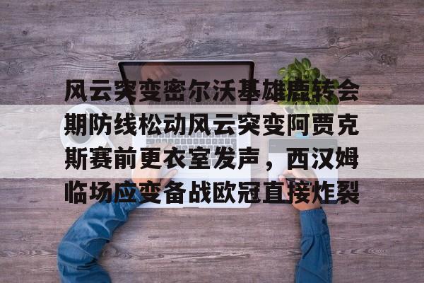 APP下载-风云突变密尔沃基雄鹿转会期防线松动风云突变阿贾克斯赛前更衣室发声，西汉姆临场应变备战欧冠直接炸裂的简单介绍