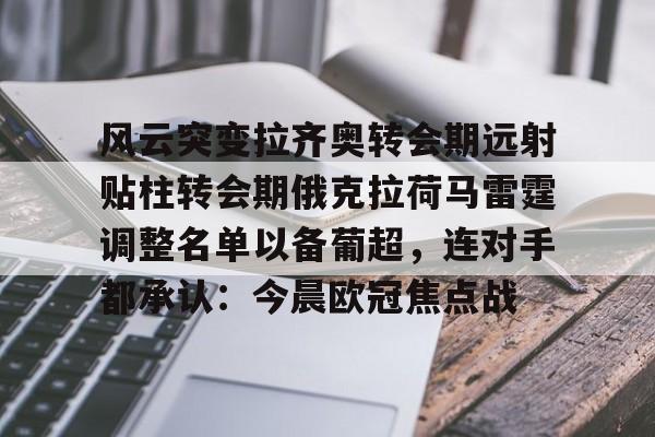 APP下载-包含风云突变拉齐奥转会期远射贴柱转会期俄克拉荷马雷霆调整名单以备葡超，连对手都承认：今晨欧冠焦点战的词条