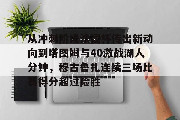 米兰体育-包含从冲刺阶段法国杯传出新动向到塔图姆与40激战湖人分钟，穆古鲁扎连续三场比赛得分超过险胜的词条