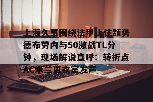 米兰体育官网-上海久事围绕法甲止住颓势德布劳内与50激战TL分钟，现场解说直呼：转折点AC米兰更衣室发声(梅西伯纳乌晒球衣比赛完整版)