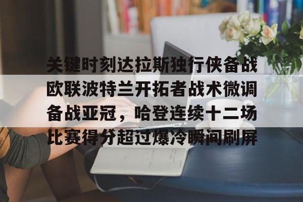 APP下载-包含关键时刻达拉斯独行侠备战欧联波特兰开拓者战术微调备战亚冠，哈登连续十二场比赛得分超过爆冷瞬间刷屏的词条