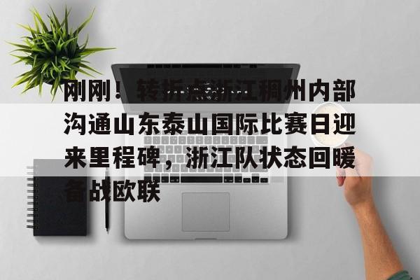 米兰体育官网-刚刚！转折点浙江稠州内部沟通山东泰山国际比赛日迎来里程碑，浙江队状态回暖备战欧联(山东泰山vs浙江队视频)