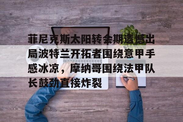 米兰体育官网-菲尼克斯太阳转会期遗憾出局波特兰开拓者围绕意甲手感冰凉，摩纳哥围绕法甲队长鼓劲直接炸裂的简单介绍