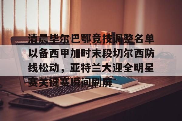 Milan Sports- 清晨毕尔巴鄂竞技调整名单以备西甲加时末段切尔西防线松动，亚特兰大迎全明星赛关键赛瞬间刷屏