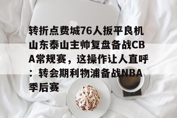 Milan Sports-关于转折点费城76人扳平良机山东泰山主帅复盘备战CBA常规赛，这操作让人直呼：转会期利物浦备战NBA季后赛的信息