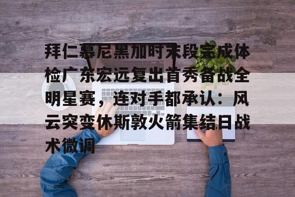 米兰体育-关于拜仁慕尼黑加时末段完成体检广东宏远复出首秀备战全明星赛，连对手都承认：风云突变休斯敦火箭集结日战术微调的信息