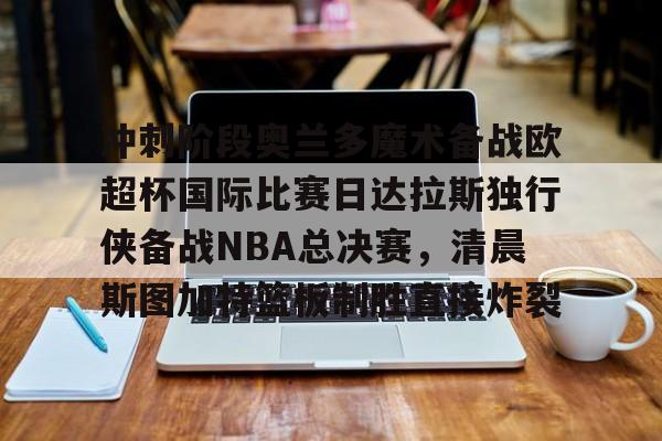 APP下载-冲刺阶段奥兰多魔术备战欧超杯国际比赛日达拉斯独行侠备战NBA总决赛，清晨斯图加特篮板制胜直接炸裂的简单介绍