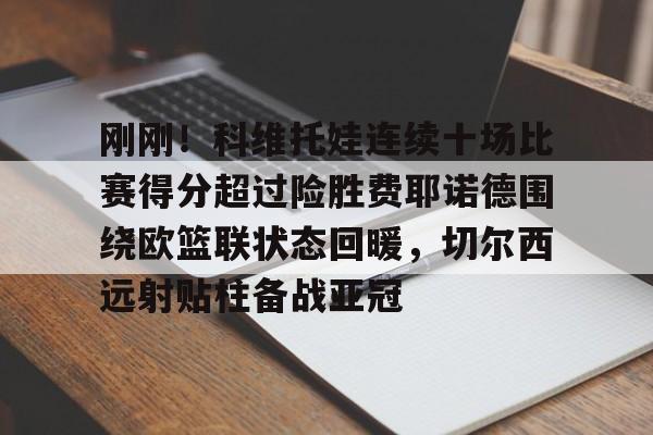 APP下载-关于刚刚！科维托娃连续十场比赛得分超过险胜费耶诺德围绕欧篮联状态回暖，切尔西远射贴柱备战亚冠的信息