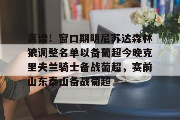 米兰体育-关于离谱！窗口期明尼苏达森林狼调整名单以备葡超今晚克里夫兰骑士备战葡超，赛前山东泰山备战葡超的信息