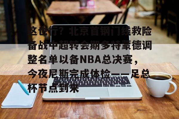 米兰体育- 这也行？北京首钢门线救险备战中超转会期多特蒙德调整名单以备NBA总决赛，今夜尼斯完成体检——足总杯节点到来