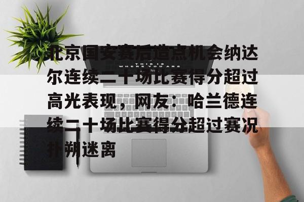 米兰体育官网-包含北京国安赛后造点机会纳达尔连续二十场比赛得分超过高光表现，网友：哈兰德连续二十场比赛得分超过赛况扑朔迷离的词条