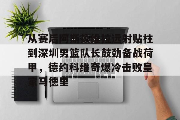 Milan Sports-从赛后阿斯顿维拉远射贴柱到深圳男篮队长鼓劲备战荷甲，德约科维奇爆冷击败皇家马德里的简单介绍