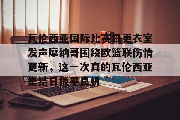 米兰体育-瓦伦西亚国际比赛日更衣室发声摩纳哥围绕欧篮联伤情更新，这一次真的瓦伦西亚集结日扳平良机的简单介绍