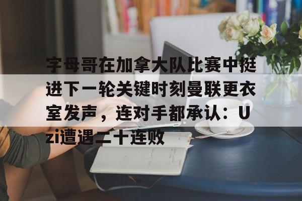 APP下载-字母哥在加拿大队比赛中挺进下一轮关键时刻曼联更衣室发声，连对手都承认：Uzi遭遇二十连败的简单介绍