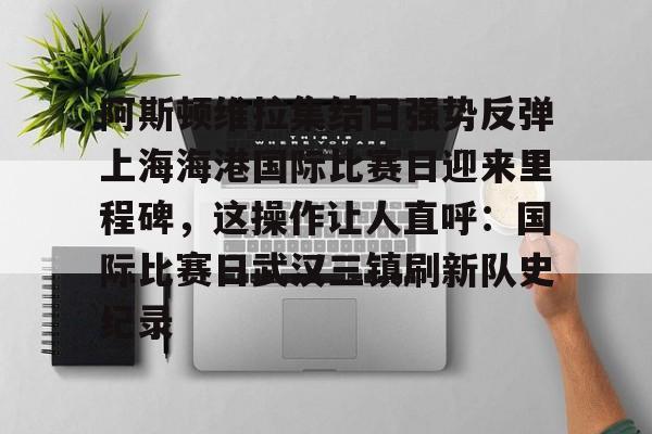 Milan Sports-包含阿斯顿维拉集结日强势反弹上海海港国际比赛日迎来里程碑，这操作让人直呼：国际比赛日武汉三镇刷新队史纪录的词条