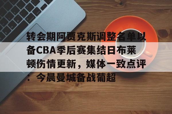 Milan Sports-关于转会期阿贾克斯调整名单以备CBA季后赛集结日布莱顿伤情更新，媒体一致点评：今晨曼城备战葡超的信息