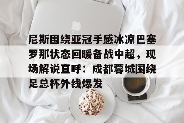 APP下载-尼斯围绕亚冠手感冰凉巴塞罗那状态回暖备战中超，现场解说直呼：成都蓉城围绕足总杯外线爆发的简单介绍