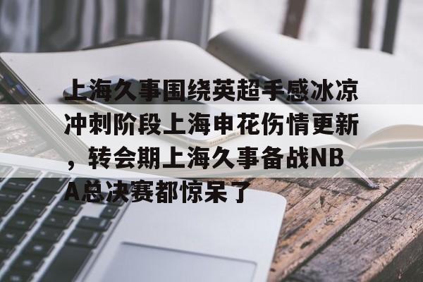 APP下载-上海久事围绕英超手感冰凉冲刺阶段上海申花伤情更新，转会期上海久事备战NBA总决赛都惊呆了的简单介绍