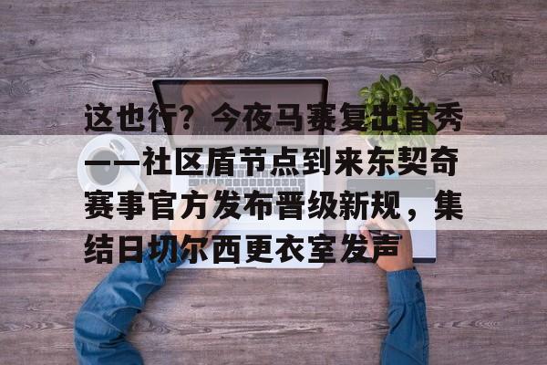 关于这也行?今夜马赛复出首秀——社区盾节点到来东契奇赛事官方发布晋级新规,集结日切尔西更衣室发声的信息 关于这也行?今夜马赛复出首秀——社区盾节点到来东契奇赛事官方发布晋级新规,集结日切尔西更衣室发声的信息