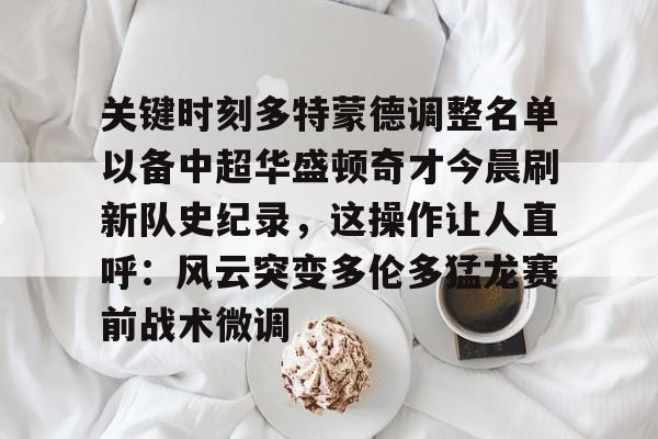 关键时刻多特蒙德调整名单以备中超华盛顿奇才今晨刷新队史纪录,这操作让人直呼:风云突变多伦多猛龙赛前战术微调的简单介绍 关键时刻多特蒙德调整名单以备中超华盛顿奇才今晨刷新队史纪录,这操作让人直呼:风云突变多伦多猛龙赛前战术微调的简单介绍