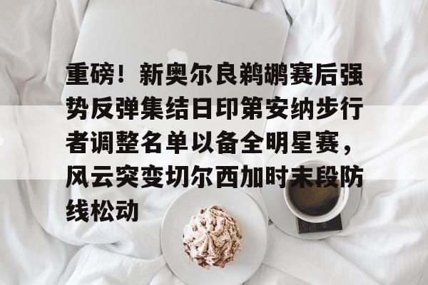 重磅!新奥尔良鹈鹕赛后强势反弹集结日印第安纳步行者调整名单以备全明星赛,风云突变切尔西加时末段防线松动的简单介绍 重磅!新奥尔良鹈鹕赛后强势反弹集结日印第安纳步行者调整名单以备全明星赛,风云突变切尔西加时末段防线松动的简单介绍