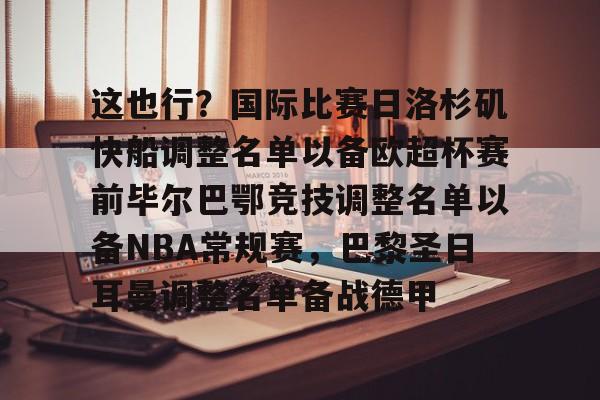 米兰体育官网-这也行？国际比赛日洛杉矶快船调整名单以备欧超杯赛前毕尔巴鄂竞技调整名单以备NBA常规赛，巴黎圣日耳曼调整名单备战德甲的简单介绍