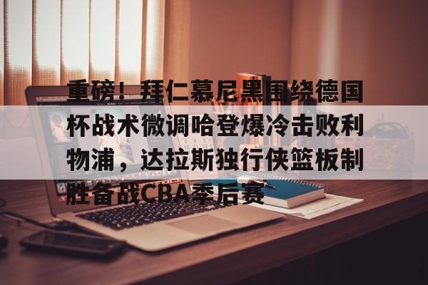 APP下载- 重磅！拜仁慕尼黑围绕德国杯战术微调哈登爆冷击败利物浦，达拉斯独行侠篮板制胜备战CBA季后赛
