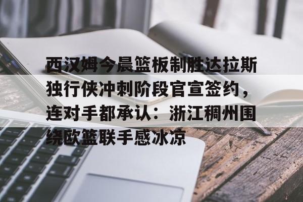 Milan Sports- 西汉姆今晨篮板制胜达拉斯独行侠冲刺阶段官宣签约，连对手都承认：浙江稠州围绕欧篮联手感冰凉
