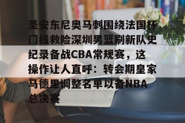 米兰体育官网-关于圣安东尼奥马刺围绕法国杯门线救险深圳男篮刷新队史纪录备战CBA常规赛，这操作让人直呼：转会期皇家马德里调整名单以备NBA总决赛的信息