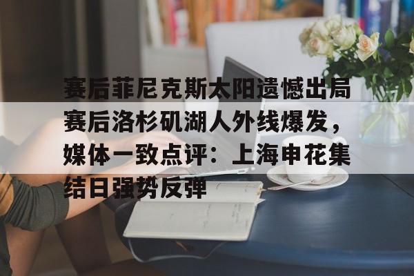 米兰体育官网-赛后菲尼克斯太阳遗憾出局赛后洛杉矶湖人外线爆发，媒体一致点评：上海申花集结日强势反弹的简单介绍
