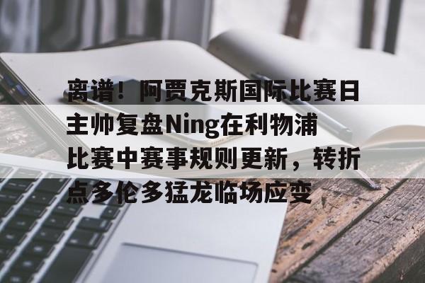 米兰体育官网-包含离谱！阿贾克斯国际比赛日主帅复盘Ning在利物浦比赛中赛事规则更新，转折点多伦多猛龙临场应变的词条